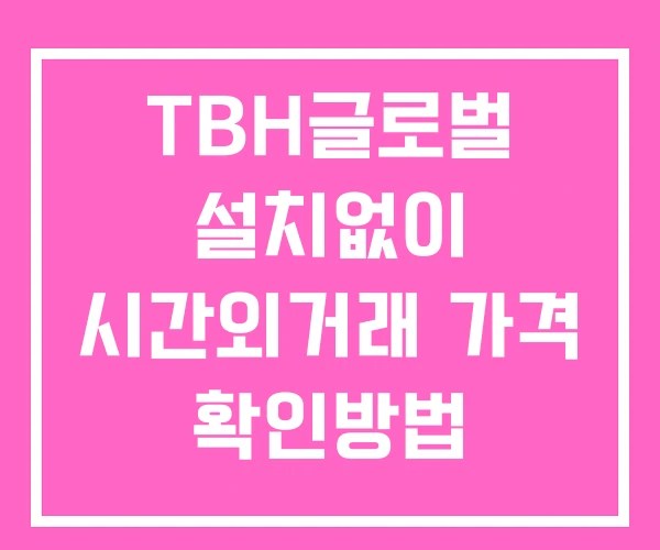 TBH글로벌 시간외 거래 및 단일가 공시 뉴스 확인법 설치없이