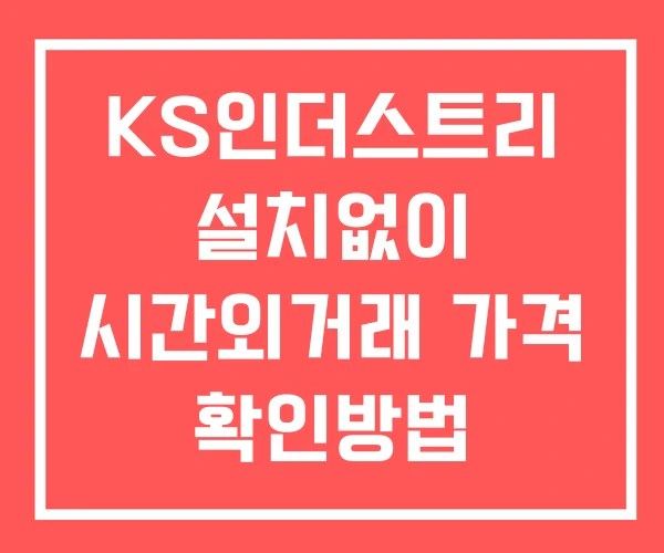 KS인더스트리 시간외 거래 및 단일가 뉴스 공시 확인 하는 법 설치X