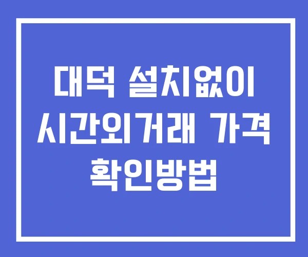 대덕 시간외 거래 및 단일가 공시 뉴스 확인방법 설치X