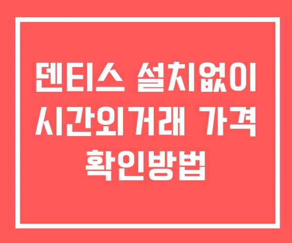 덴티스 시간외 단일가 거래 및 뉴스 공시 확인 하는 법 설치X