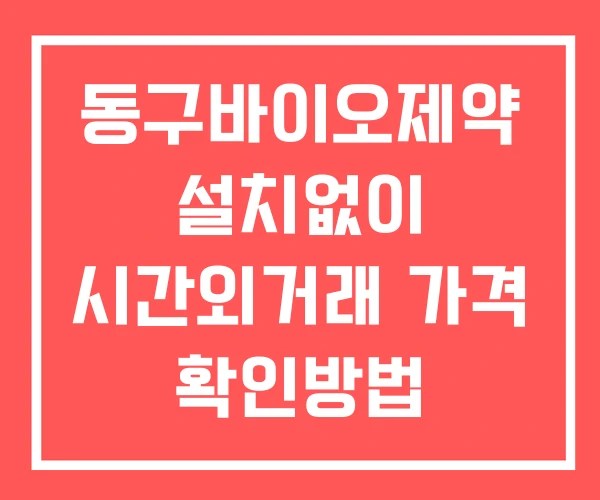 동구바이오제약 시간외 단일가 거래 및 뉴스 공시 확인법 설치없이