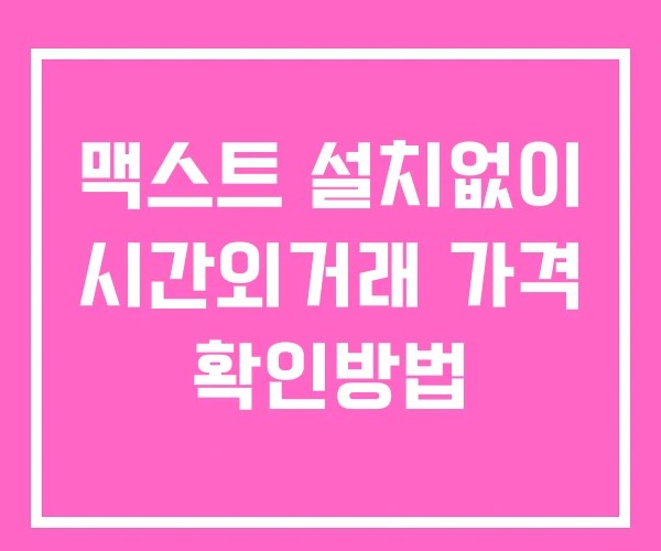 맥스트 시간외 거래 단일가 및 공시 뉴스 확인법 설치없이