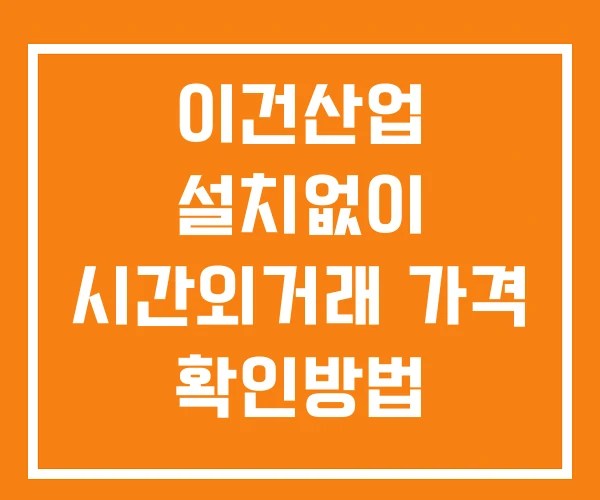 이건산업 시간외 거래 및 단일가 뉴스 공시 확인 하는 법 설치X