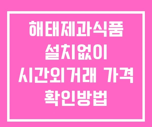 해태제과식품 시간외 거래 단일가 및 공시 뉴스 확인법 설치X