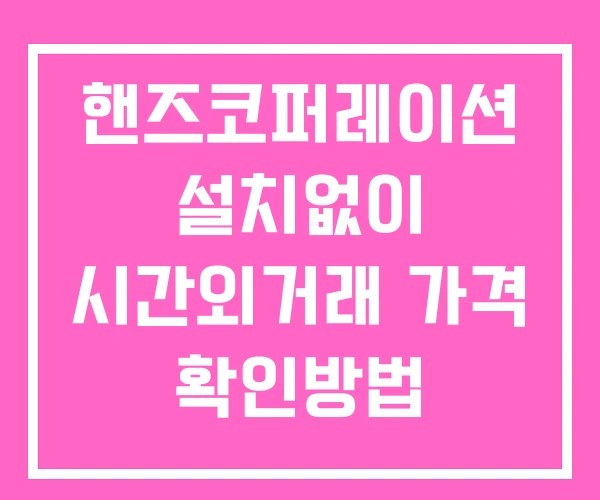 핸즈코퍼레이션 시간외 거래 및 단일가 공시 뉴스 확인방법 설치없이