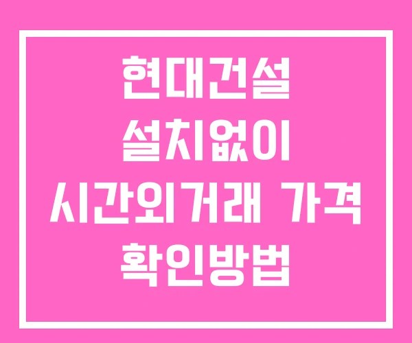현대건설 시간외 단일가 거래 및 뉴스 공시 확인방법 설치X