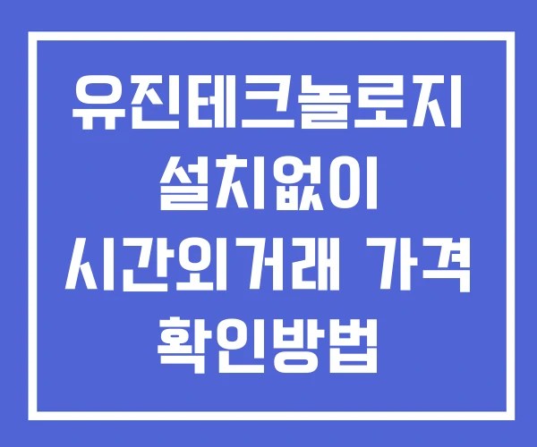 유진테크놀로지 시간외 단일가 거래 및 뉴스 공시 확인방법 설치X