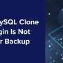 The MySQL Clone Plugin Is Not Your Backup