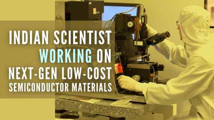 Indian Scientist leads the way to develop efficient next-gen low-cost semiconductor materials Swarnajayanti fellow is leading a research group for the development of efficient next-generation low-cost semiconductor materials which can contribute to India’s technological leadership in this area