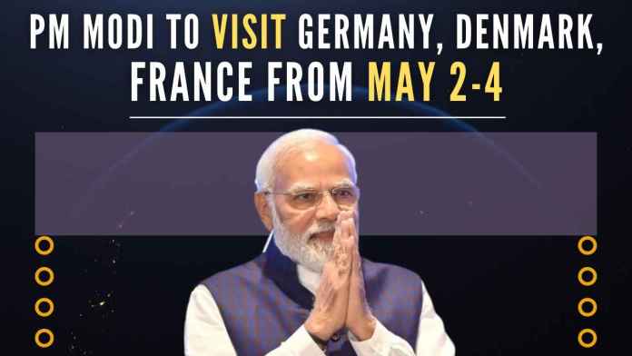 Prime Minister Narendra Modi to visit Germany, Denmark and France from May 2 to 4 PM Modi will pay an official visit to Germany, Denmark, and France from May 2 to May 4, the Ministry of External Affairs informed on Wednesday