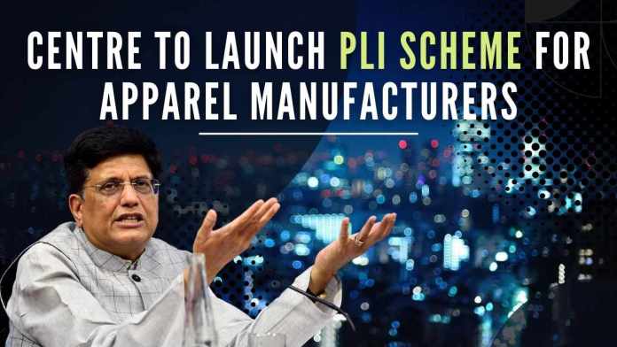 Centre to launch PLI scheme for apparel manufacturers Move aims to give a further boost to manufacturing and exports of apparel, commerce and industry minister Piyush Goyal said at an industry event
