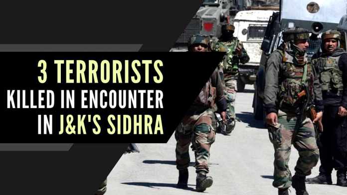 3 terrorists killed in encounter with security forces in Jammu Three terrorists were killed in an encounter with security forces in Jammu and Kashmir's Sidhra on Wednesday
