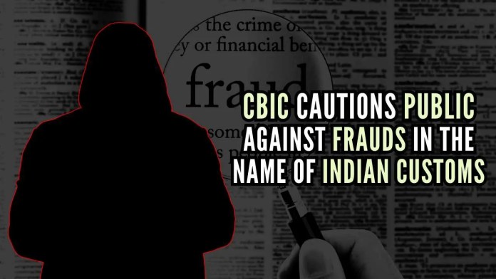 CBIC cautions public against frauds in name of Indian Customs CBIC urges public to discern the modus operandi of fraudsters, protect their information, verify antecedents of caller and report such acts by staying alert