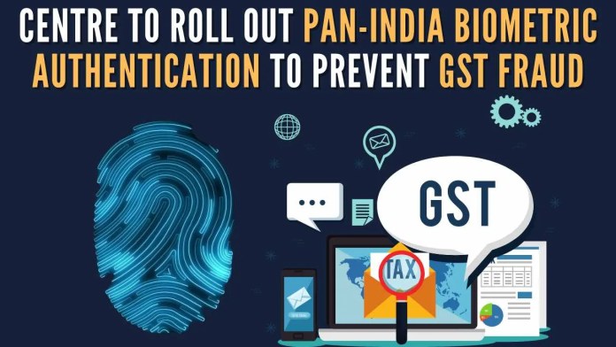 Centre to roll out pan-India biometric authentication to prevent GST fraud Two pilot projects for biometric authentication have already been carried out successfully