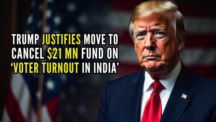 Trump Justifies move to cancel $21 mn fund on ‘voter turnout in India’ Speaking at Mar-a-Lago while signing executive orders, Trump questioned the funding decision, saying, “Why are we giving USD 21 million to India? They have a lot more money