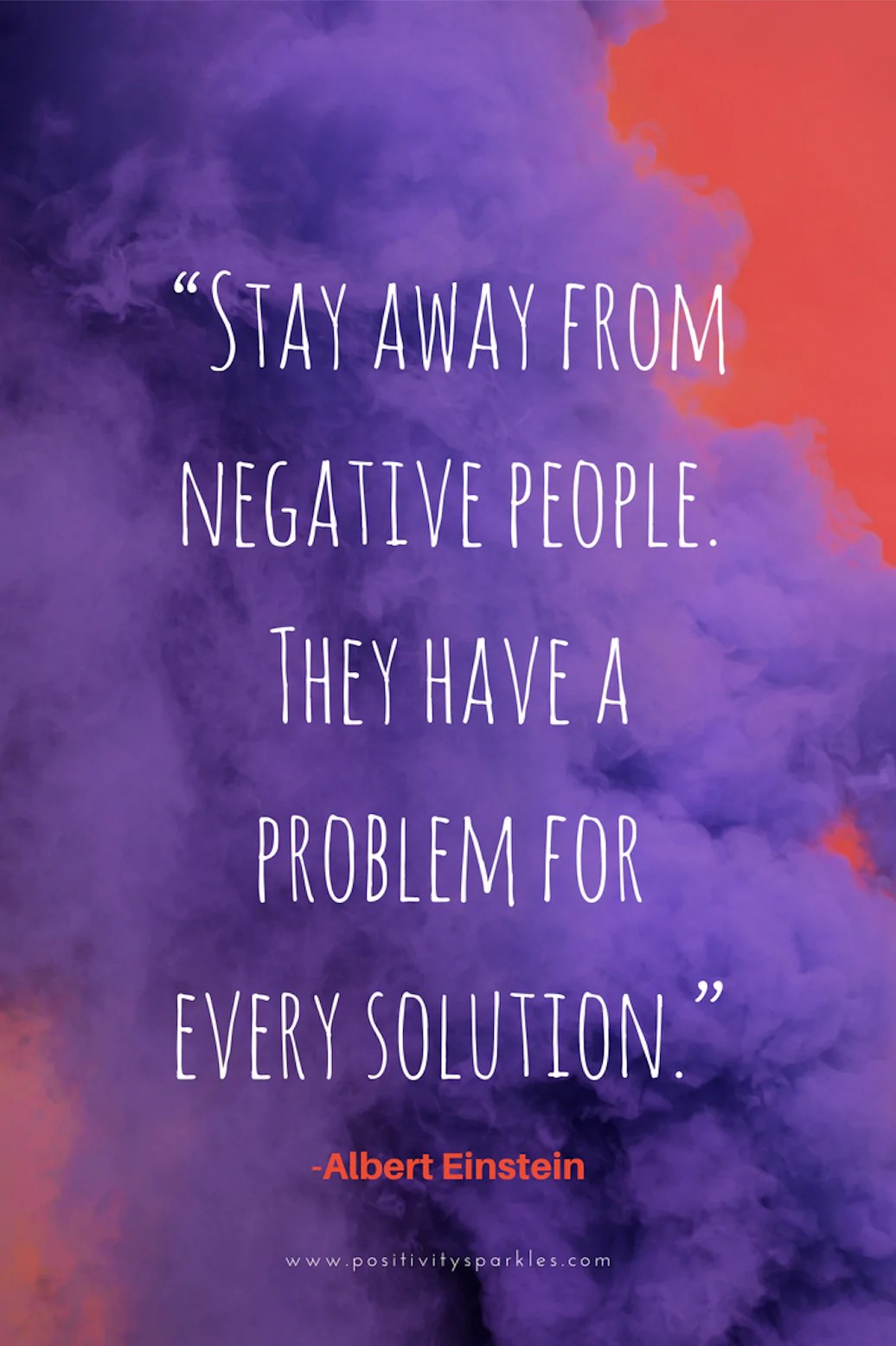 "Stay away from negative people. They have a problem for every solution." Albert Einstein