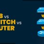 Hub Vs Switch Vs Router - What's The Difference?