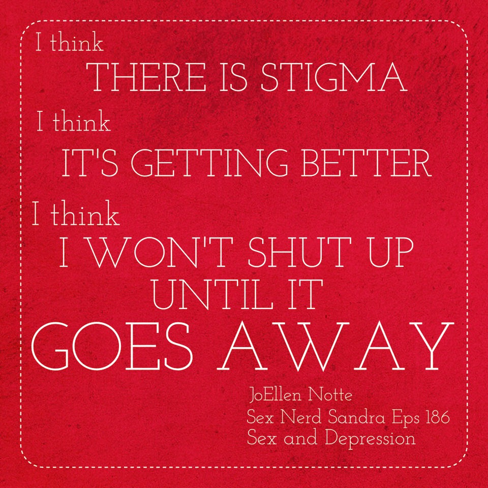 Graphic reading "I think there is stigma, I think it's getting better, I think I won't stop until it goes away, JoEllen Notte, Sex Nerd Sandra Ep 156 - sex and Depression"