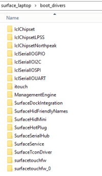 IclChipset
IclChipsetLPSS
IclChipsetNorthpeak
IclSerialIOGPIO
IclSerialIOI2C
IclSerialIOSPI
IclSerialIOUART
itouch
ManagementEngine
SurfaceDockIntegration
SurfaceHidFriendlyNames
SurfaceHidMini
SurfaceHotPlug
SurfaceSerialHub
SurfaceService
SurfaceTconDriver
surfacetouchfw
surfacetouchfw_0