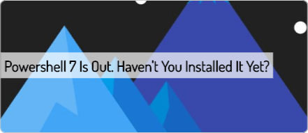 powershell-7-is-out-haven-t-you-installed-it-yet-