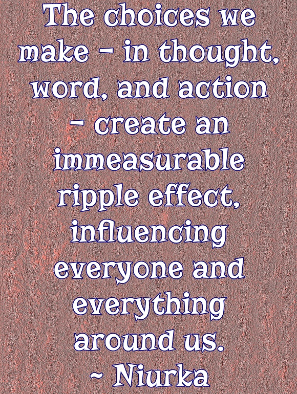 It is impossible to know the ripple effect of any and every choice we make, but there definitely are repercussions.