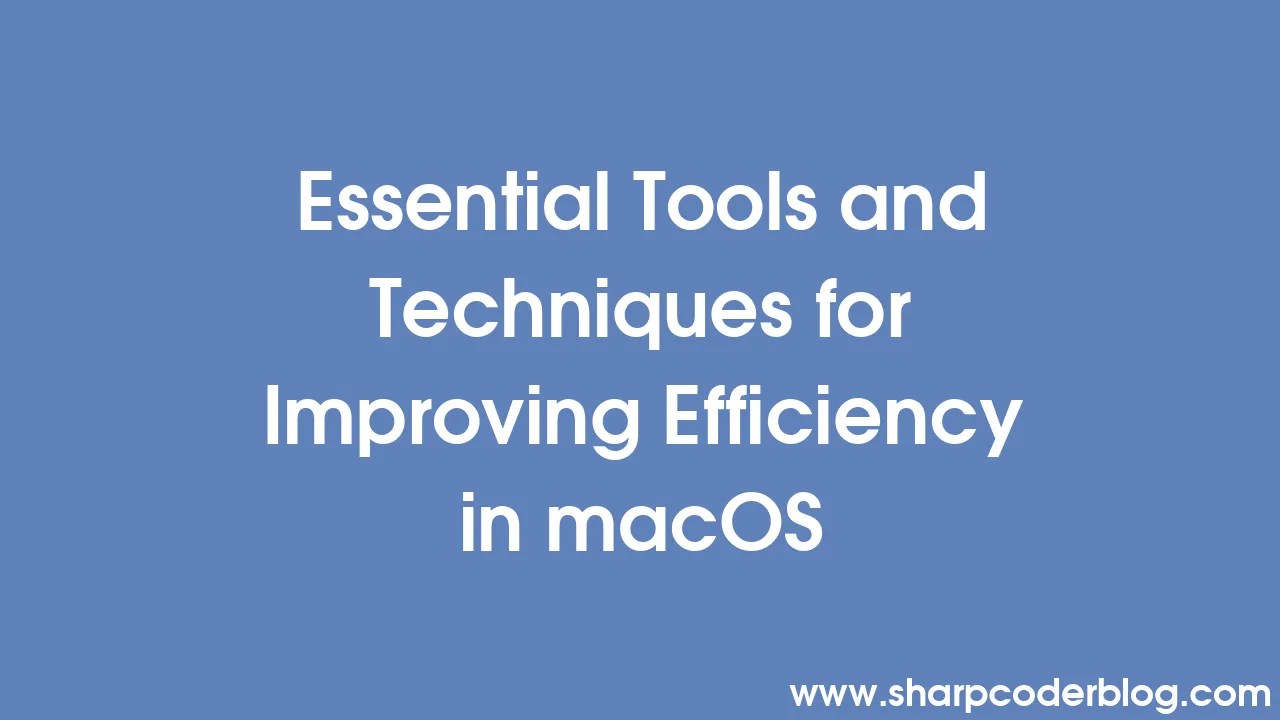 Essential Tools And Techniques For Improving Efficiency In Macos