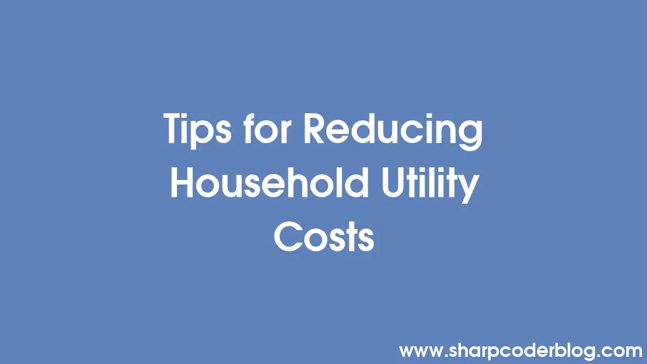 Tips For Reducing Household Utility Costs | Sharp Coder Blog