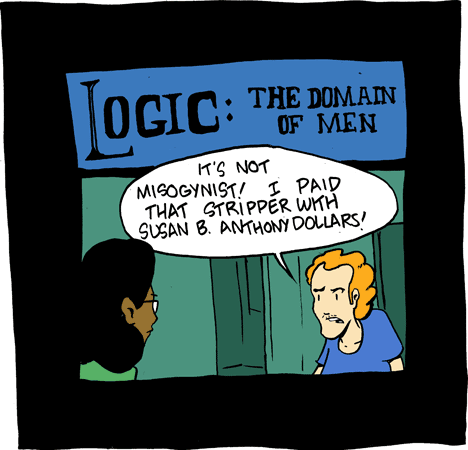 Saturday Morning Breakfast Cereal: Logic: The Domain of Men For those who cant see/read the image, its titled Logic: The Domain of Men, and its a man saying to a woman, Its not misogynist! I paid that stripper with Susan B. Anthony dollars!