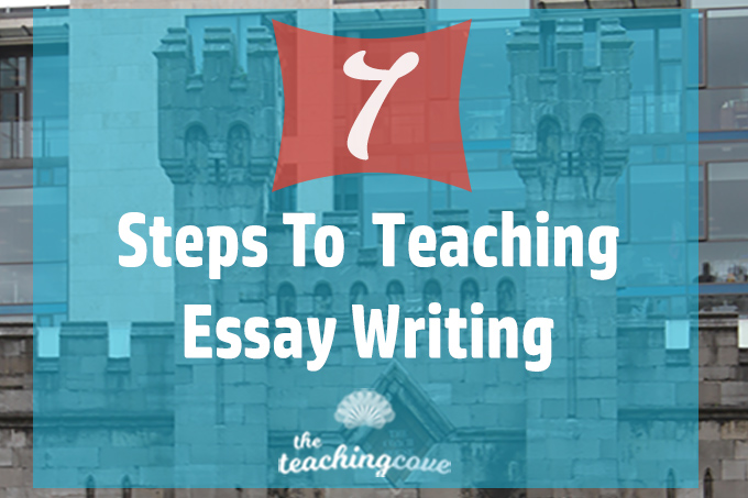 7 Steps to Teaching Essay Writing You Can’t Miss