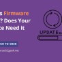 What Is Firmware Update? Does Your Device Need It