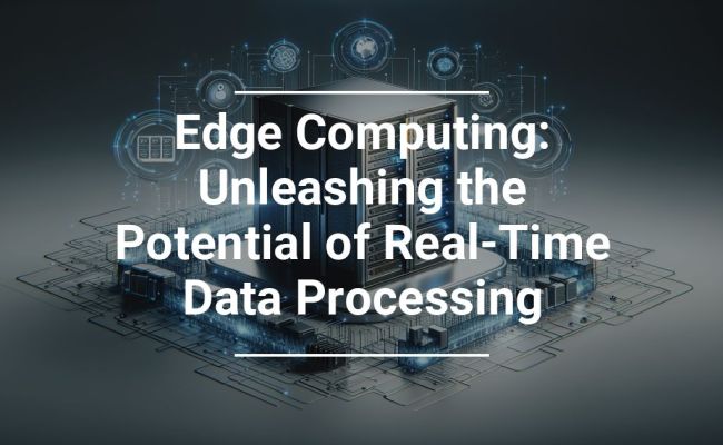 Edge Computing: Unleashing The Potential Of Real-Time Data Processing | Technology Partners