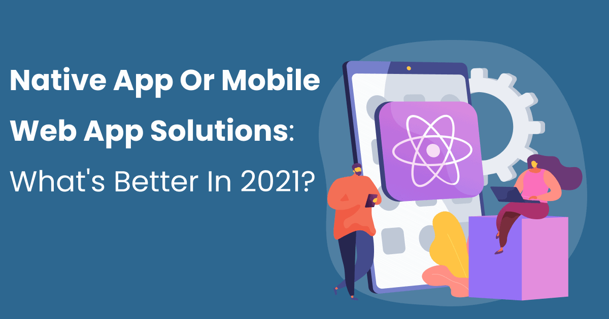 Native App Development Or Mobile Web App Solutions: What’s Better In 2021?