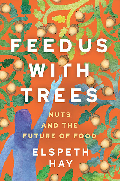 Feed Us with Trees: Nuts and the Future of Food, by Elspeth Hays