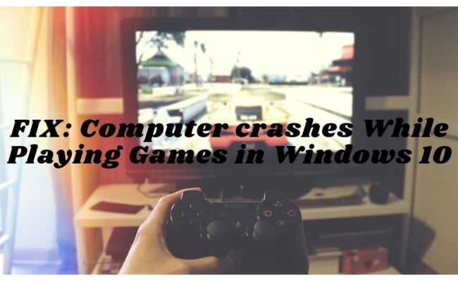 FIX: Computer Crashes While Playing Games In Windows 10