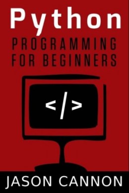 Python Programming for Beginners:: An Introduction to the Python Computer Language and Computer Programming &ndash; Jason Cannon