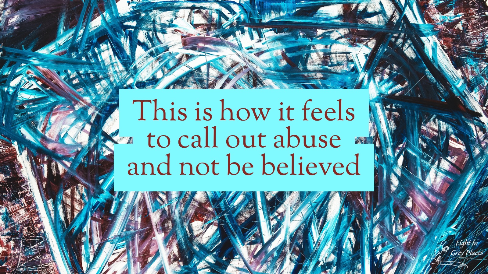 Chaotic brush strokes in white, dark blue, bright blue and dark red. Text over the top: "This is how it feels to call out abuse and not be believed." Light in Grey Places