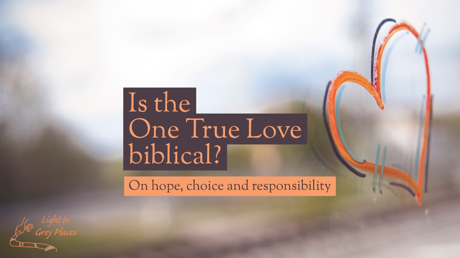 Orange heart painted onto the glass. Text over the top: Is the One True Love biblical? On hope, choice and responsibility. Light in Grey Places