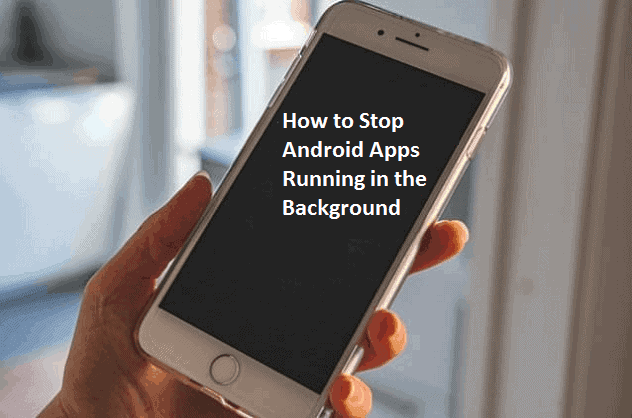 How to Stop Android Apps Running in the Background