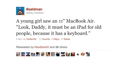 A young girl saw an 11" MacBook Air. "Look, Daddy, it must be an iPad for old people, because it has a keyboard."