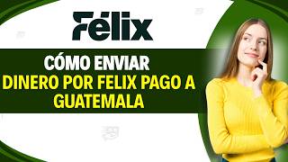 How to SEND MONEY to GUATEMALA via FELIX PAGO (Complete Guide)