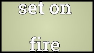 Set on fire Meaning
