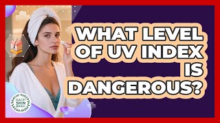 What Level Of UV Index Is Dangerous?