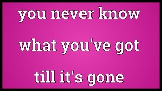 You never know what you've got till it's gone Meaning