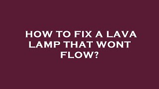 How to fix a lava lamp that wont flow?